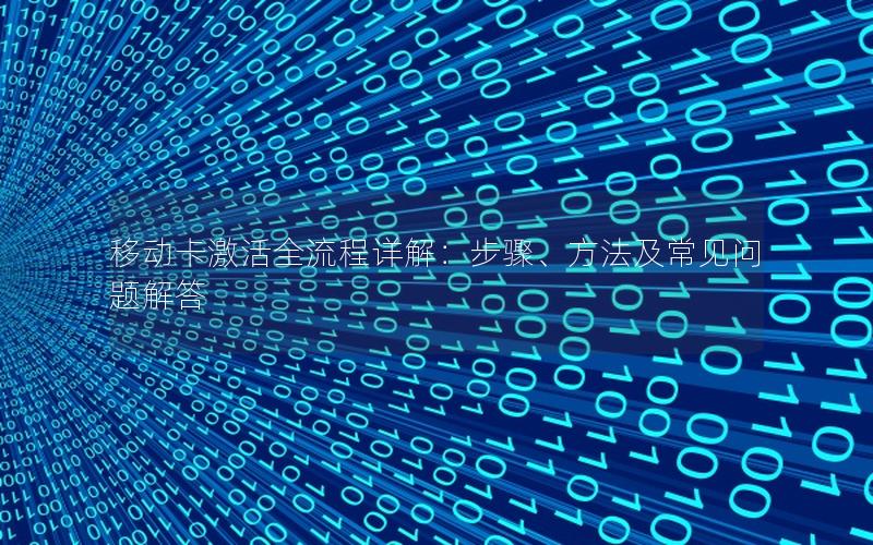 移动卡激活全流程详解：步骤、方法及常见问题解答