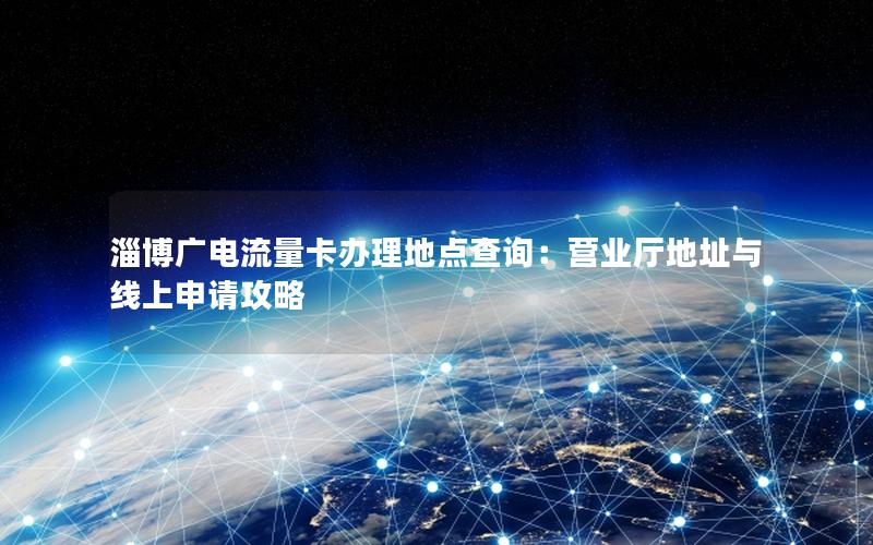 淄博广电流量卡办理地点查询：营业厅地址与线上申请攻略