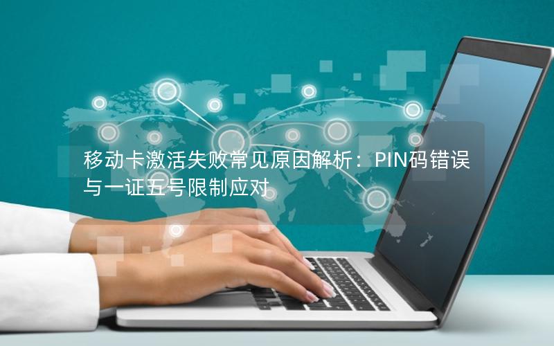 移动卡激活失败常见原因解析：PIN码错误与一证五号限制应对