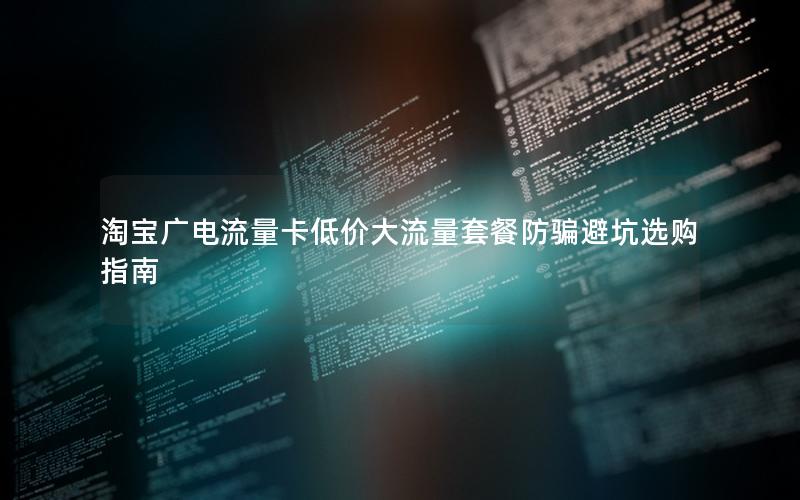 淘宝广电流量卡低价大流量套餐防骗避坑选购指南