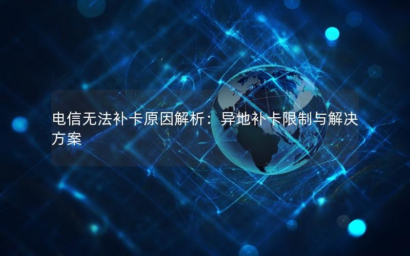 电信无法补卡原因解析：异地补卡限制与解决方案