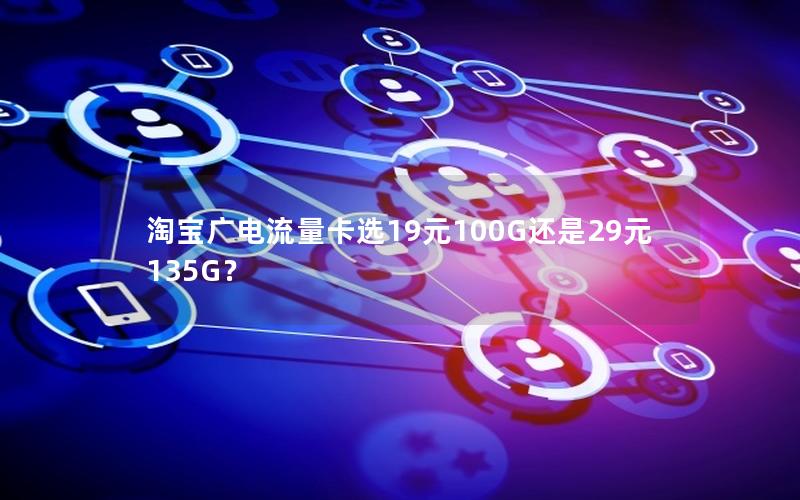 淘宝广电流量卡选19元100G还是29元135G？