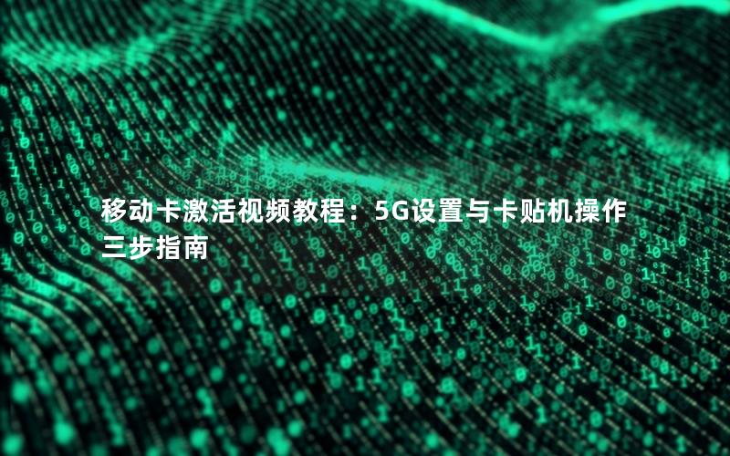 移动卡激活视频教程：5G设置与卡贴机操作三步指南