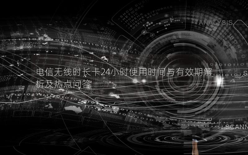 电信无线时长卡24小时使用时间与有效期解析及热点问答