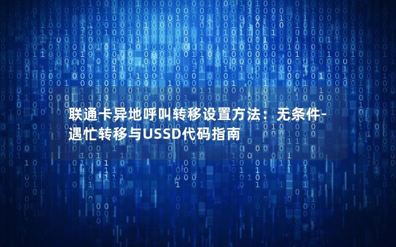 联通卡异地呼叫转移设置方法：无条件-遇忙转移与USSD代码指南