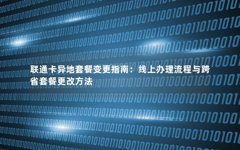 联通卡异地套餐变更指南：线上办理流程与跨省套餐更改方法