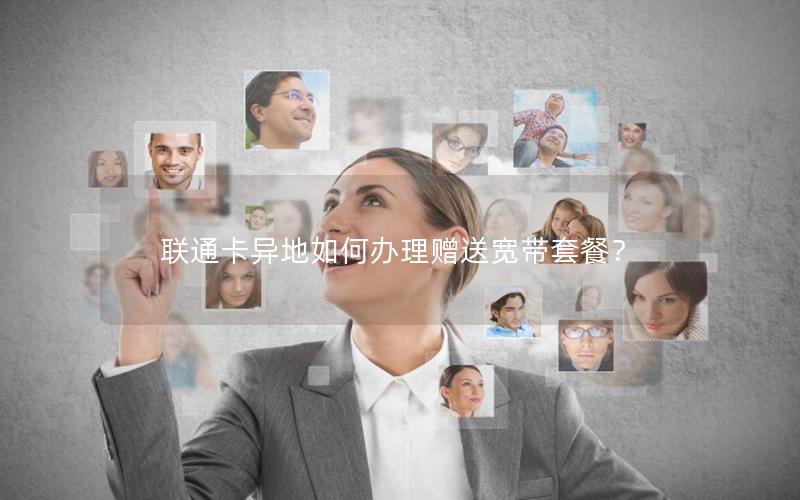 联通卡异地如何办理赠送宽带套餐？