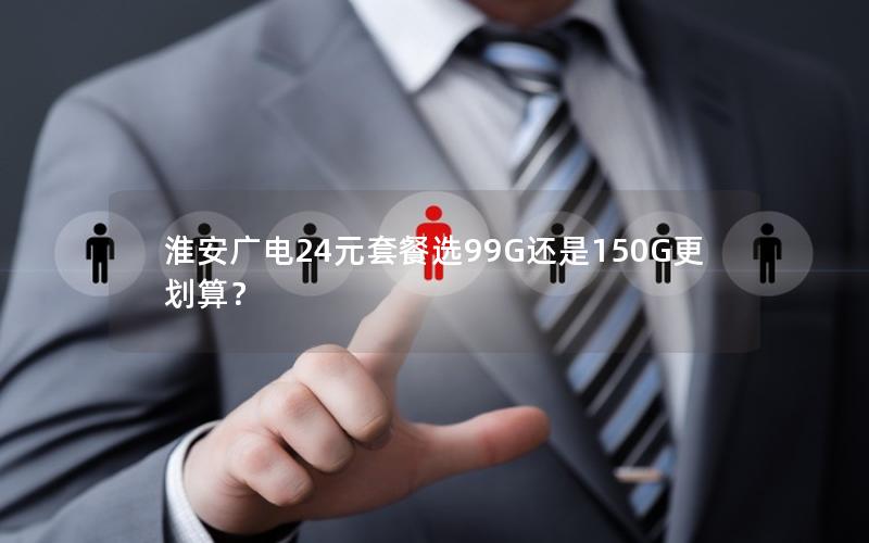 淮安广电24元套餐选99G还是150G更划算？