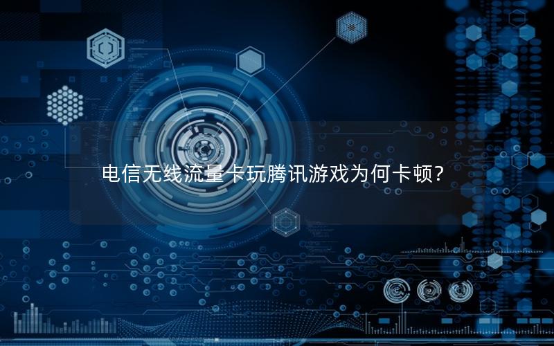 电信无线流量卡玩腾讯游戏为何卡顿？