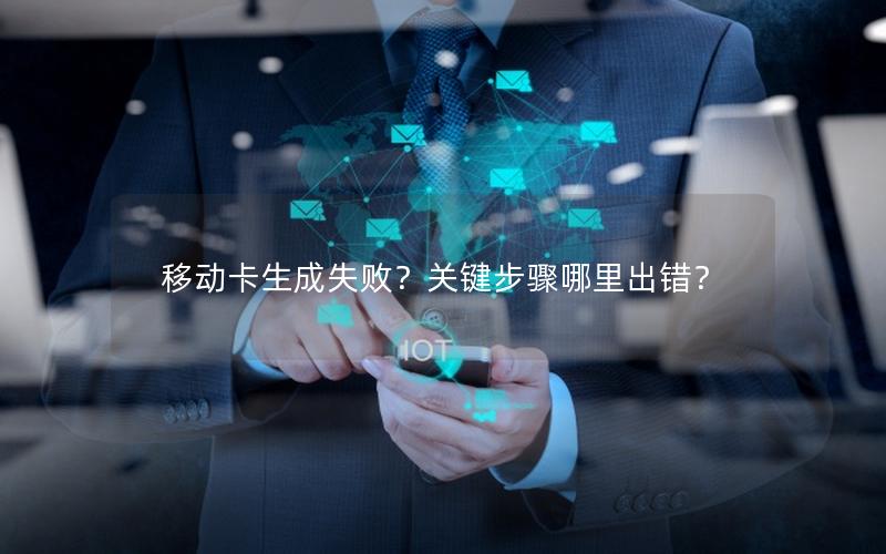 移动卡生成失败？关键步骤哪里出错？