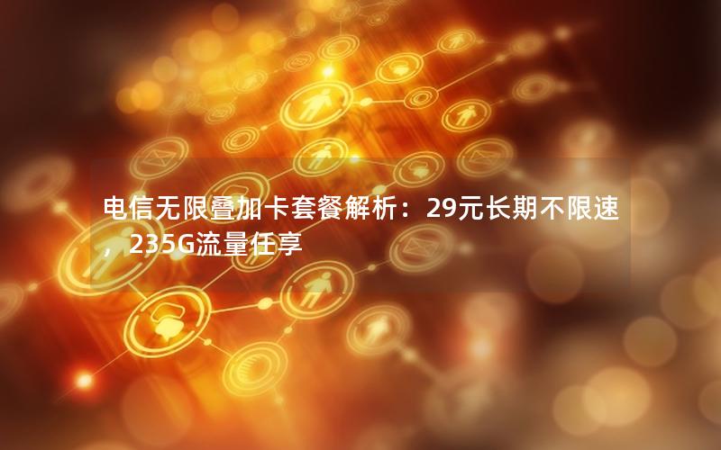 电信无限叠加卡套餐解析：29元长期不限速，235G流量任享