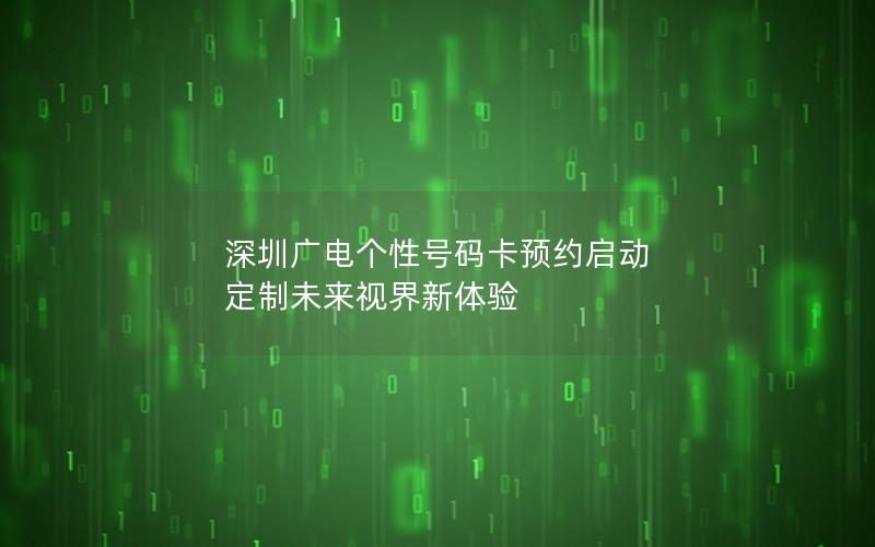 深圳广电个性号码卡预约启动 定制未来视界新体验
