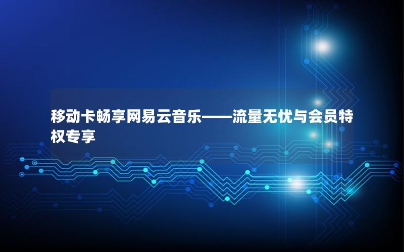 移动卡畅享网易云音乐——流量无忧与会员特权专享