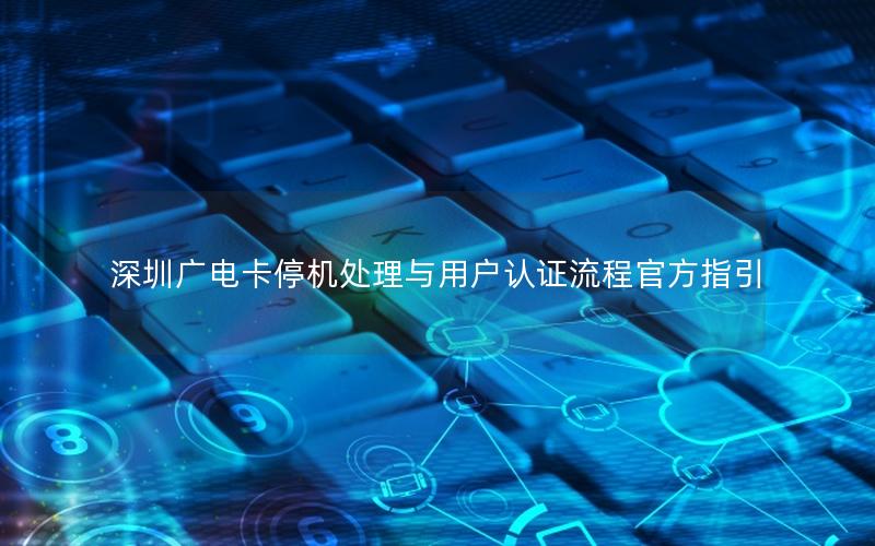 深圳广电卡停机处理与用户认证流程官方指引