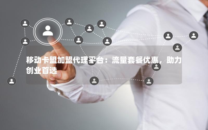 移动卡盟加盟代理平台：流量套餐优惠，助力创业首选
