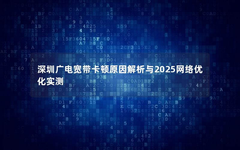 深圳广电宽带卡顿原因解析与2025网络优化实测