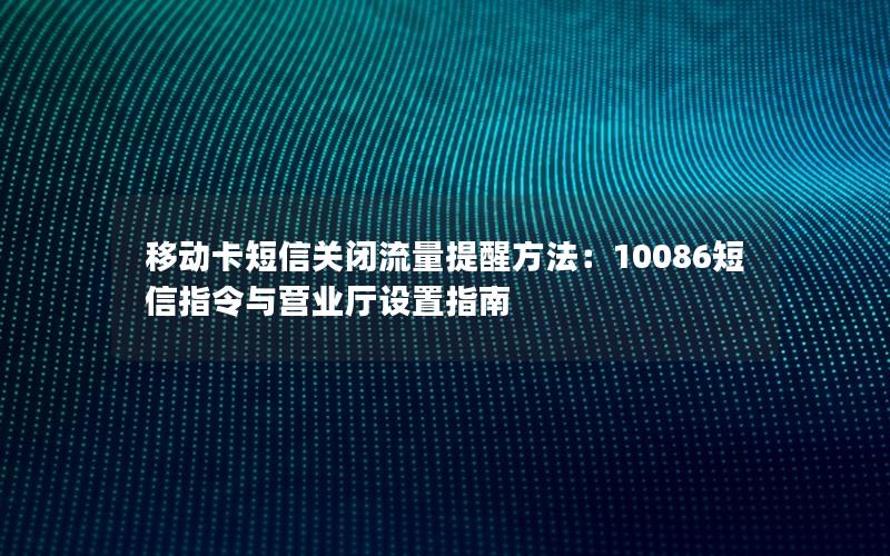 移动卡短信关闭流量提醒方法：10086短信指令与营业厅设置指南
