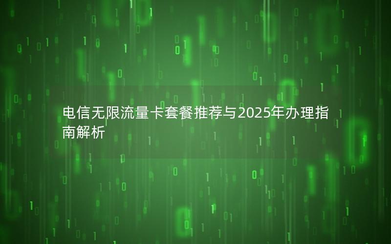 电信无限流量卡套餐推荐与2025年办理指南解析