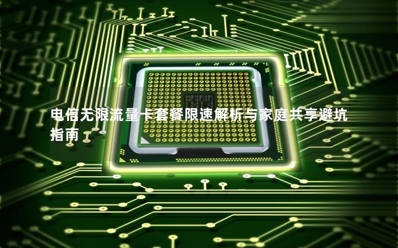 电信无限流量卡套餐限速解析与家庭共享避坑指南