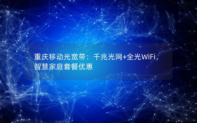 重庆移动光宽带：千兆光网+全光WiFi，智慧家庭套餐优惠