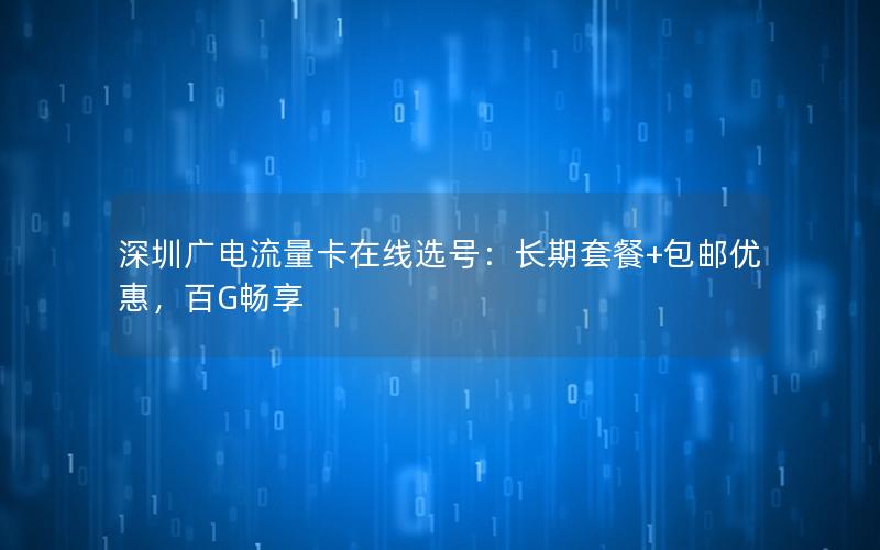 深圳广电流量卡在线选号：长期套餐+包邮优惠，百G畅享