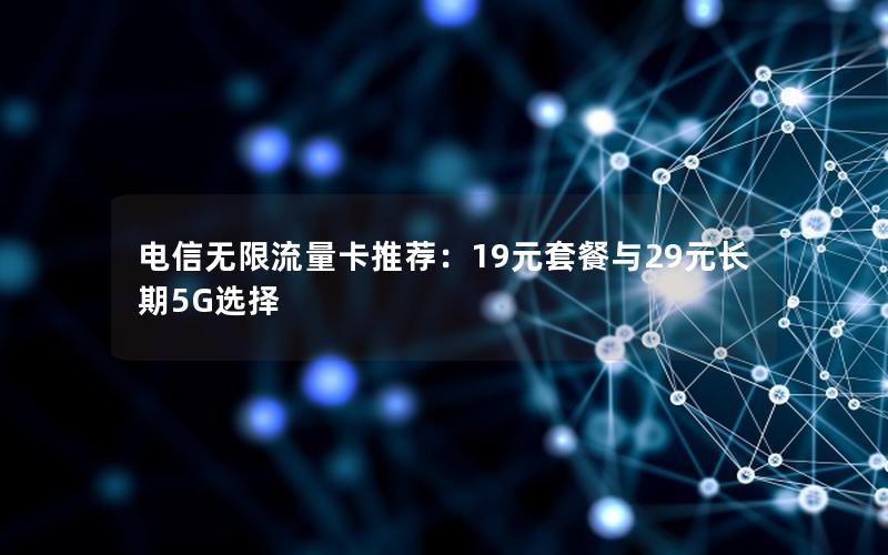 电信无限流量卡推荐：19元套餐与29元长期5G选择