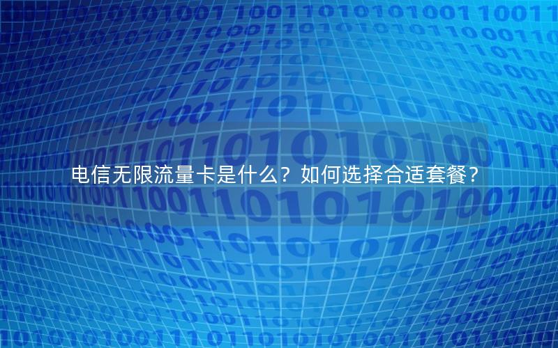电信无限流量卡是什么？如何选择合适套餐？