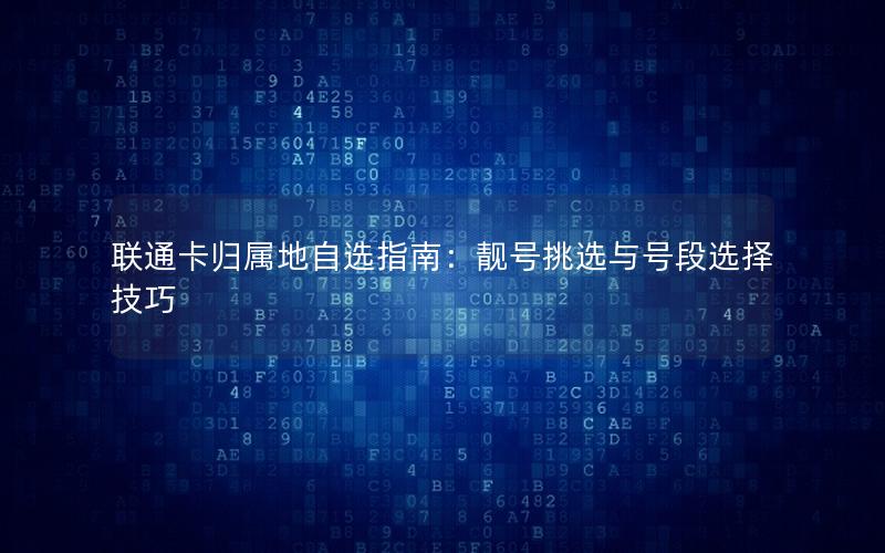 联通卡归属地自选指南：靓号挑选与号段选择技巧