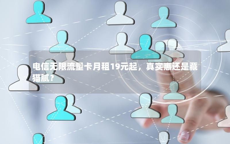 电信无限流量卡月租19元起，真实惠还是藏猫腻？
