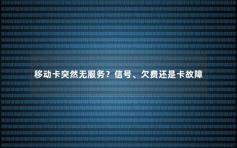 移动卡突然无服务？信号、欠费还是卡故障