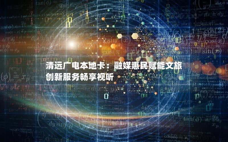 清远广电本地卡：融媒惠民赋能文旅 创新服务畅享视听