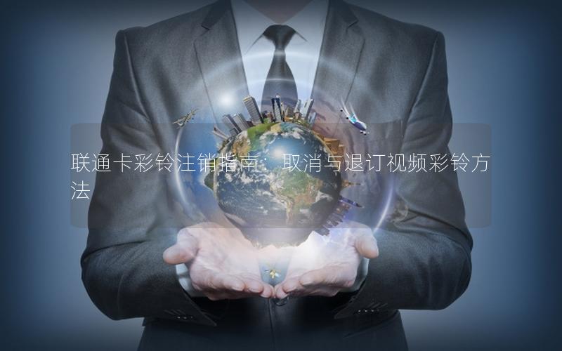 联通卡彩铃注销指南：取消与退订视频彩铃方法