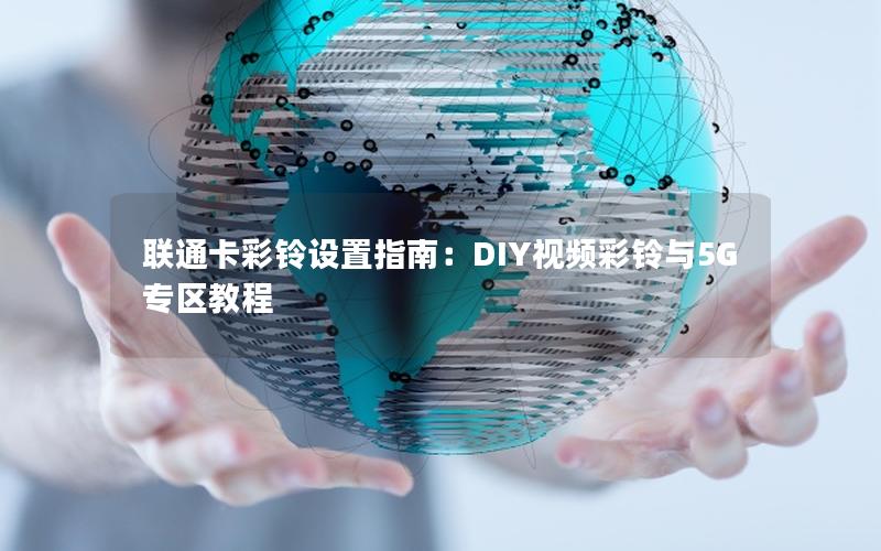 联通卡彩铃设置指南：DIY视频彩铃与5G专区教程