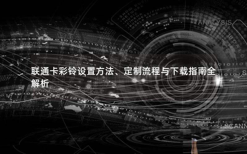 联通卡彩铃设置方法、定制流程与下载指南全解析