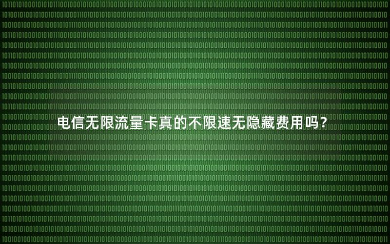 电信无限流量卡真的不限速无隐藏费用吗？
