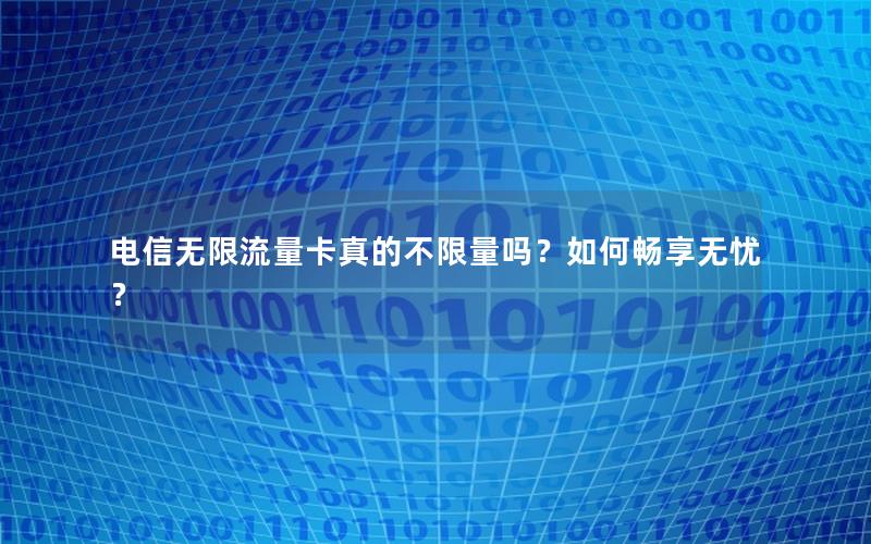 电信无限流量卡真的不限量吗？如何畅享无忧？
