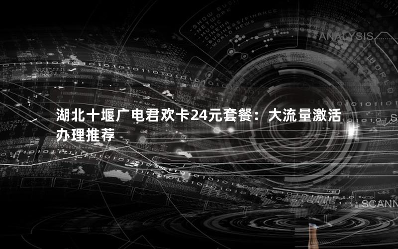 湖北十堰广电君欢卡24元套餐：大流量激活办理推荐