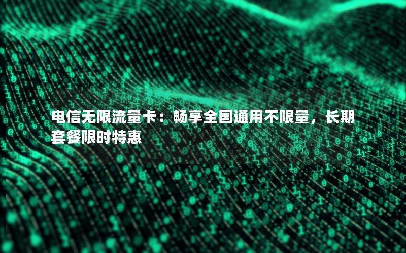 电信无限流量卡：畅享全国通用不限量，长期套餐限时特惠