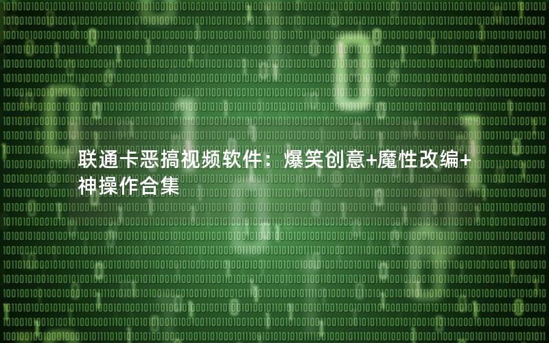 联通卡恶搞视频软件：爆笑创意+魔性改编+神操作合集