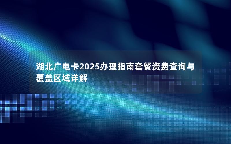 湖北广电卡2025办理指南套餐资费查询与覆盖区域详解