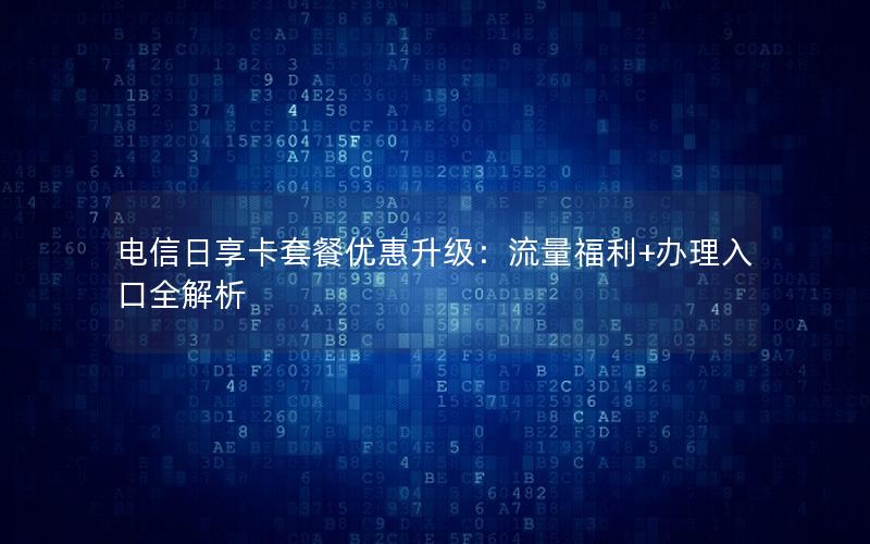 电信日享卡套餐优惠升级：流量福利+办理入口全解析