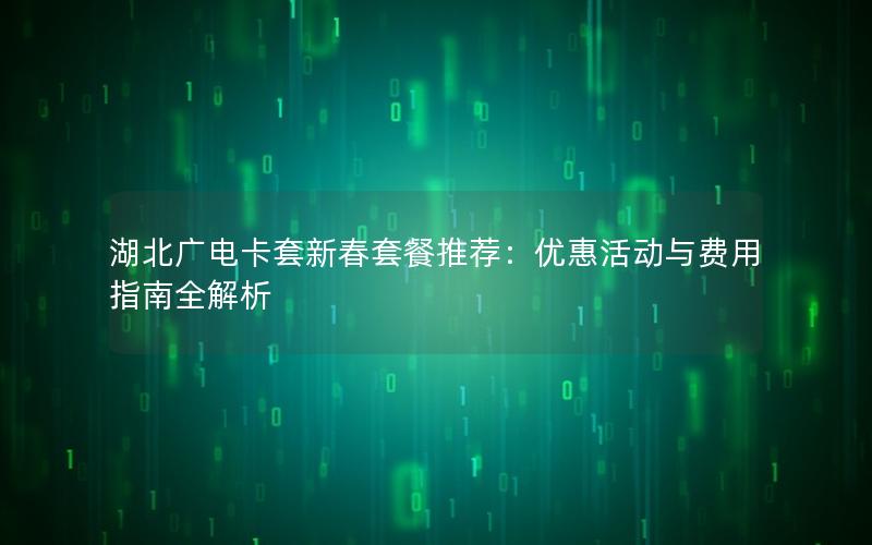 湖北广电卡套新春套餐推荐：优惠活动与费用指南全解析