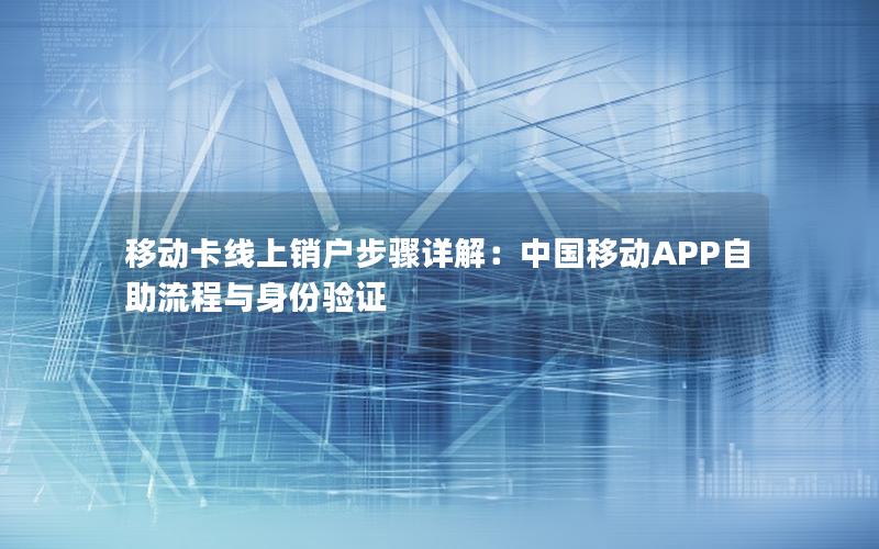 移动卡线上销户步骤详解：中国移动APP自助流程与身份验证