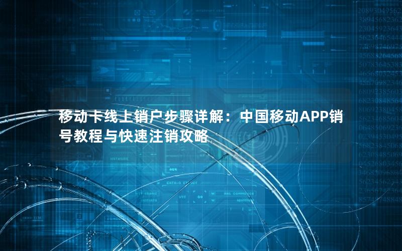 移动卡线上销户步骤详解：中国移动APP销号教程与快速注销攻略