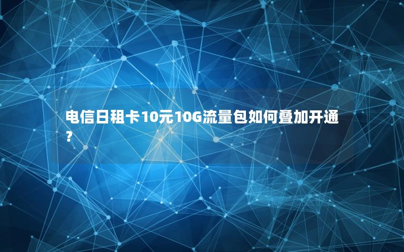 电信日租卡10元10G流量包如何叠加开通？