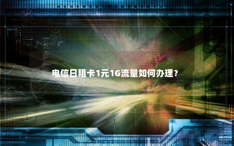 电信日租卡1元1G流量如何办理？