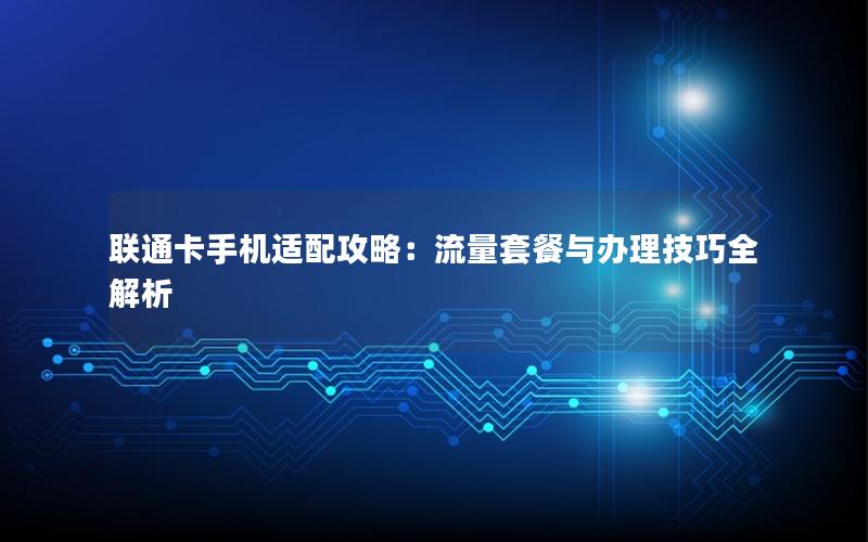 联通卡手机适配攻略：流量套餐与办理技巧全解析
