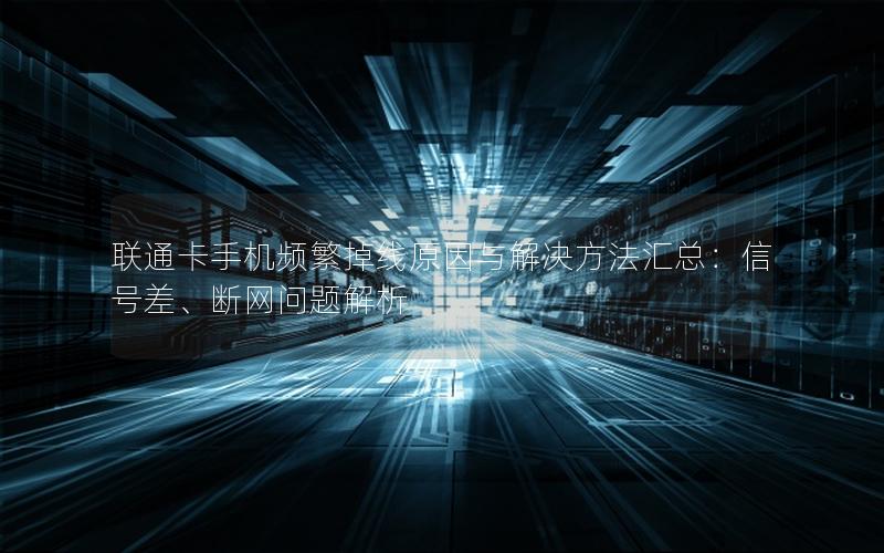 联通卡手机频繁掉线原因与解决方法汇总：信号差、断网问题解析