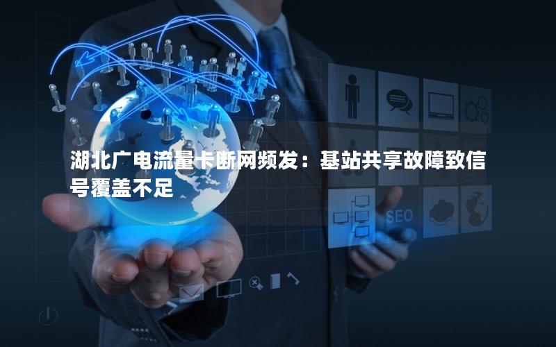 湖北广电流量卡断网频发：基站共享故障致信号覆盖不足