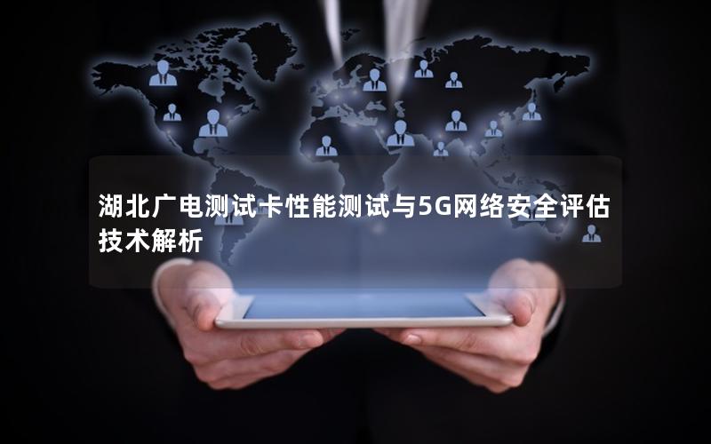 湖北广电测试卡性能测试与5G网络安全评估技术解析